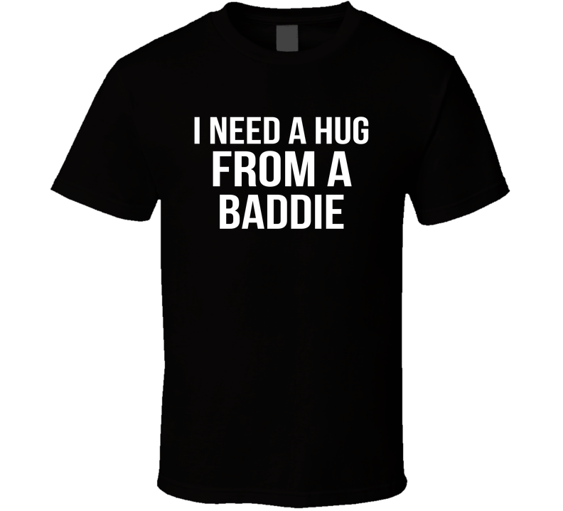 I Need A Hug From A Baddie Funny T Shirt